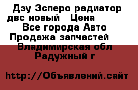 Дэу Эсперо радиатор двс новый › Цена ­ 2 300 - Все города Авто » Продажа запчастей   . Владимирская обл.,Радужный г.